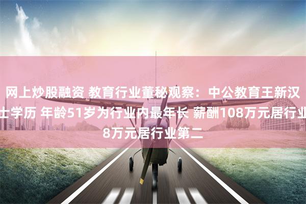 网上炒股融资 教育行业董秘观察：中公教育王新汉为博士学历 年龄51岁为行业内最年长 薪酬108万元居行业第二