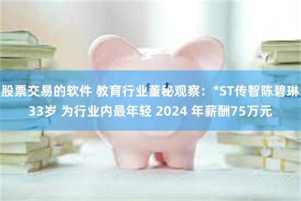 股票交易的软件 教育行业董秘观察：*ST传智陈碧琳33岁 为行业内最年轻 2024 年薪酬75万元