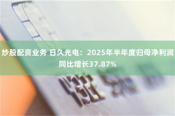 炒股配资业务 日久光电：2025年半年度归母净利润同比增长37.87%