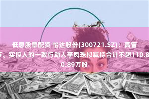 低息股票配资 怡达股份(300721.SZ)：高管孙银芬、实控人的一致行动人李凤珠拟减持合计不超110.89万股