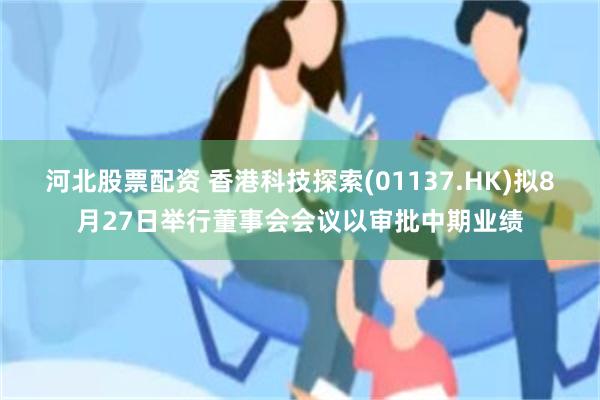 河北股票配资 香港科技探索(01137.HK)拟8月27日举行董事会会议以审批中期业绩