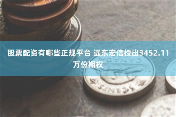 股票配资有哪些正规平台 远东宏信授出3452.11万份期权