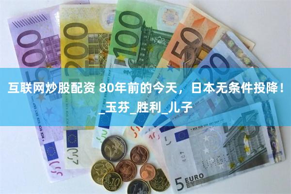 互联网炒股配资 80年前的今天，日本无条件投降！_玉芬_胜利_儿子