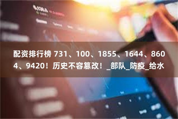配资排行榜 731、100、1855、1644、8604、9420！历史不容篡改！_部队_防疫_给水