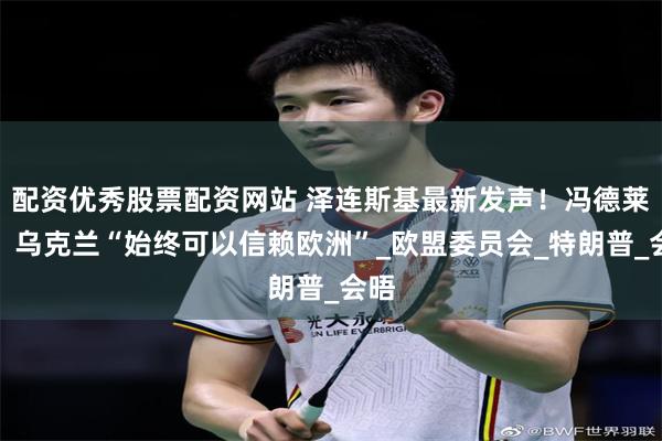 配资优秀股票配资网站 泽连斯基最新发声！冯德莱恩：乌克兰“始终可以信赖欧洲”_欧盟委员会_特朗普_会晤
