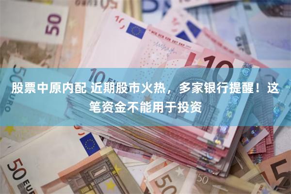 股票中原内配 近期股市火热，多家银行提醒！这笔资金不能用于投资