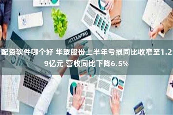 配资软件哪个好 华塑股份上半年亏损同比收窄至1.29亿元 营收同比下降6.5%