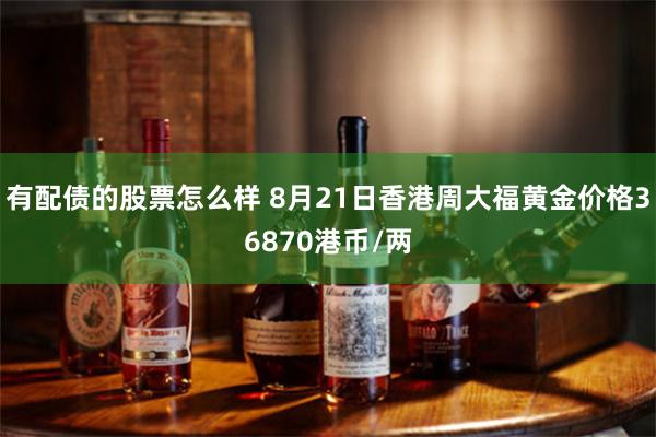 有配债的股票怎么样 8月21日香港周大福黄金价格36870港币/两