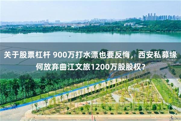关于股票杠杆 900万打水漂也要反悔，西安私募缘何放弃曲江文旅1200万股股权？
