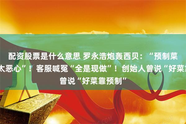 配资股票是什么意思 罗永浩炮轰西贝：“预制菜卖高价太恶心”！客服喊冤“全是现做”！创始人曾说“好菜靠预制”