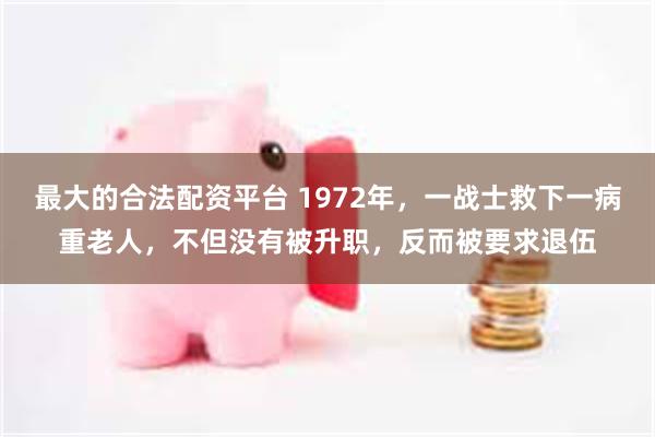 最大的合法配资平台 1972年，一战士救下一病重老人，不但没有被升职，反而被要求退伍