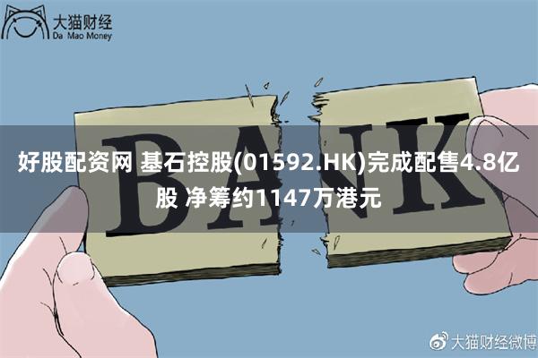 好股配资网 基石控股(01592.HK)完成配售4.8亿股 净筹约1147万港元