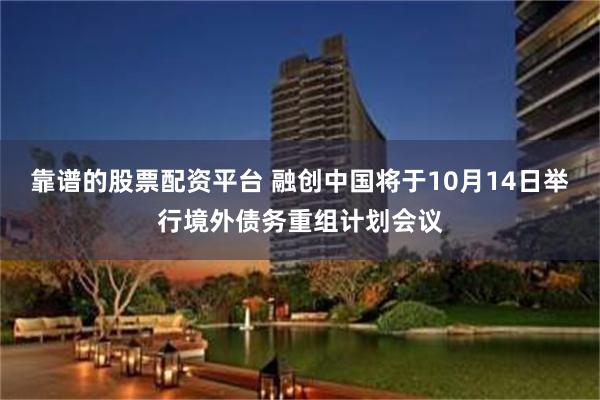 靠谱的股票配资平台 融创中国将于10月14日举行境外债务重组计划会议