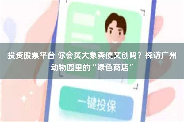 投资股票平台 你会买大象粪便文创吗？探访广州动物园里的“绿色商店”