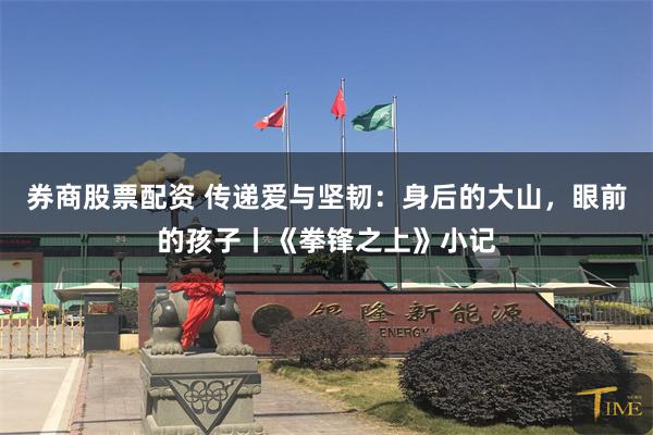 券商股票配资 传递爱与坚韧：身后的大山，眼前的孩子丨《拳锋之上》小记