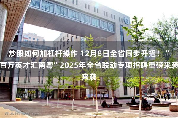 炒股如何加杠杆操作 12月8日全省同步开招!“百万英才汇南粤”2025年全省联动专项招聘重磅来袭