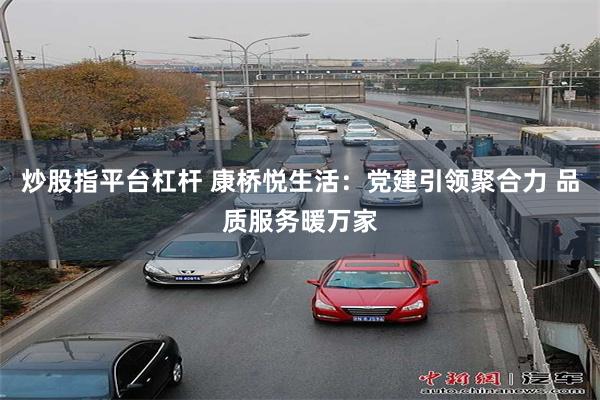 炒股指平台杠杆 康桥悦生活：党建引领聚合力 品质服务暖万家