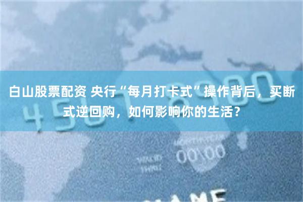 白山股票配资 央行“每月打卡式”操作背后，买断式逆回购，如何影响你的生活？