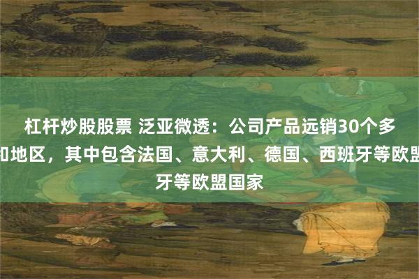 杠杆炒股股票 泛亚微透：公司产品远销30个多国家和地区，其中包含法国、意大利、德国、西班牙等欧盟国家