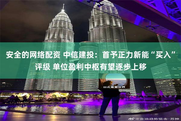 安全的网络配资 中信建投：首予正力新能“买入”评级 单位盈利中枢有望逐步上移