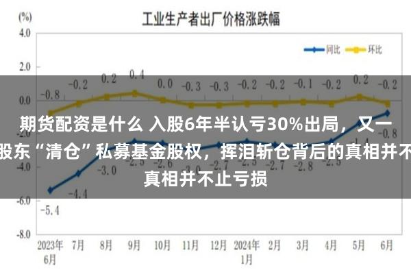 期货配资是什么 入股6年半认亏30%出局,又一家国资股东“清仓”私募基金股权,挥泪斩仓背后的真相并不止亏损