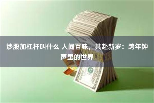 炒股加杠杆叫什么 人间百味，共赴新岁：跨年钟声里的世界
