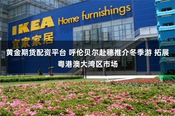 黄金期货配资平台 呼伦贝尔赴穗推介冬季游 拓展粤港澳大湾区市场