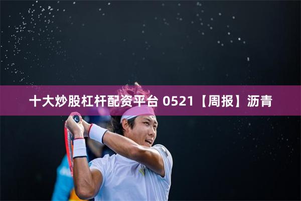 十大炒股杠杆配资平台 0521【周报】沥青