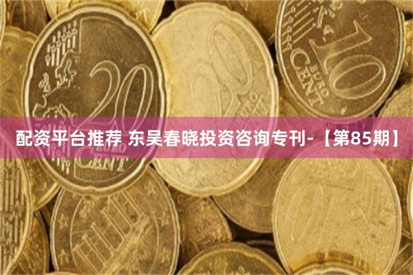 配资平台推荐 东吴春晓投资咨询专刊-【第85期】
