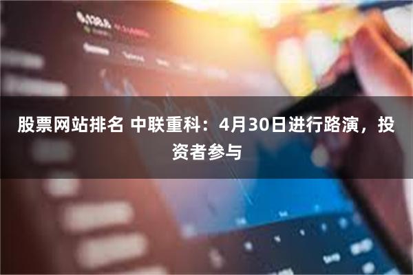 股票网站排名 中联重科：4月30日进行路演，投资者参与