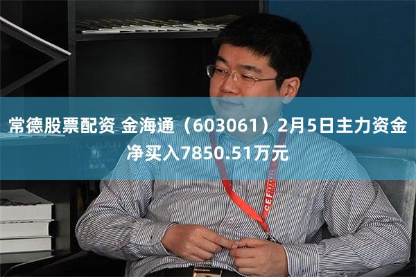 常德股票配资 金海通（603061）2月5日主力资金净买入7850.51万元