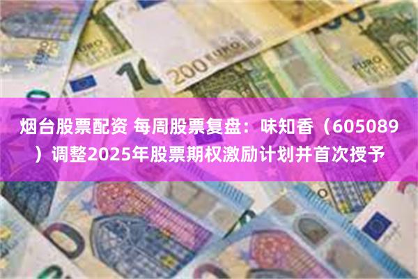 烟台股票配资 每周股票复盘：味知香（605089）调整2025年股票期权激励计划并首次授予