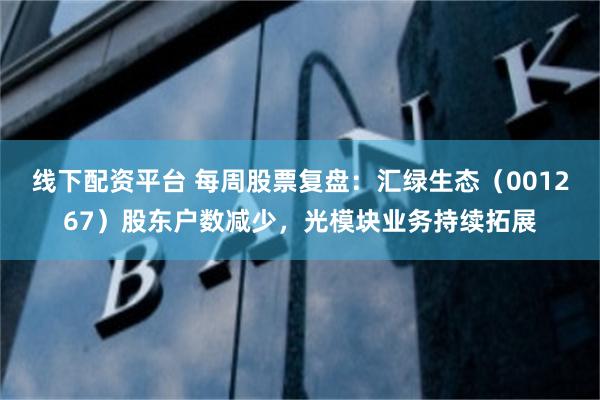 线下配资平台 每周股票复盘：汇绿生态（001267）股东户数减少，光模块业务持续拓展
