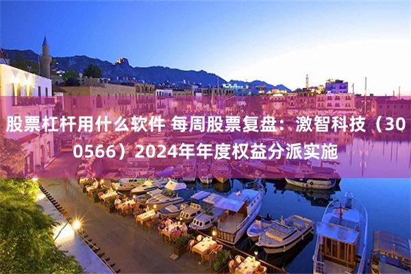 股票杠杆用什么软件 每周股票复盘：激智科技（300566）2024年年度权益分派实施