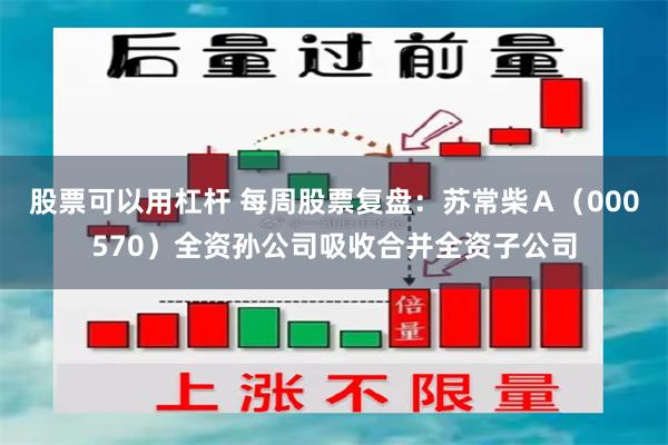 股票可以用杠杆 每周股票复盘:苏常柴A(000570)全资孙公司吸收合并全资子公司