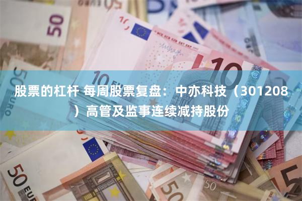 股票的杠杆 每周股票复盘：中亦科技（301208）高管及监事连续减持股份