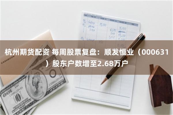 杭州期货配资 每周股票复盘：顺发恒业（000631）股东户数增至2.68万户