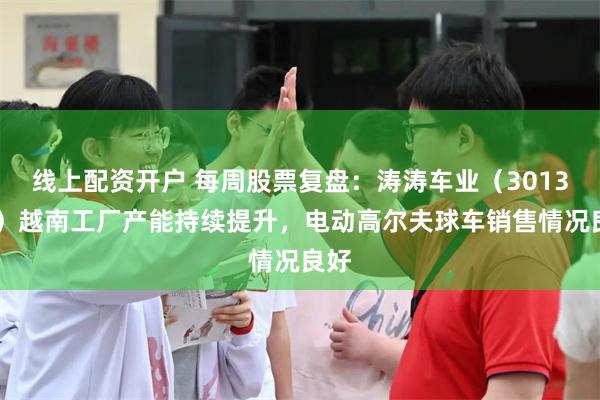 线上配资开户 每周股票复盘：涛涛车业（301345）越南工厂产能持续提升，电动高尔夫球车销售情况良好