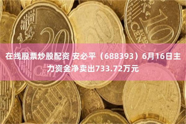 在线股票炒股配资 安必平（688393）6月16日主力资金净卖出733.72万元