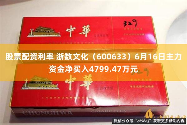 股票配资利率 浙数文化（600633）6月16日主力资金净买入4799.47万元