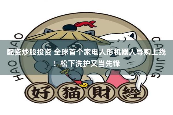 配资炒股投资 全球首个家电人形机器人导购上线！松下洗护又当先锋