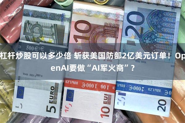 杠杆炒股可以多少倍 斩获美国防部2亿美元订单！OpenAI要做“AI军火商”？