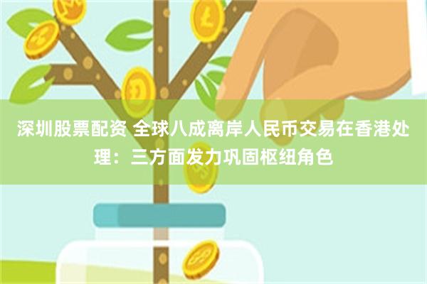 深圳股票配资 全球八成离岸人民币交易在香港处理:三方面发力巩固枢纽角色