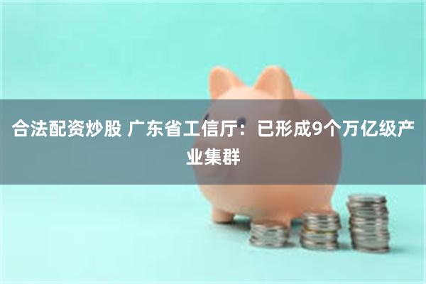 合法配资炒股 广东省工信厅：已形成9个万亿级产业集群