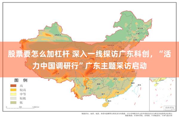 股票要怎么加杠杆 深入一线探访广东科创，“活力中国调研行”广东主题采访启动