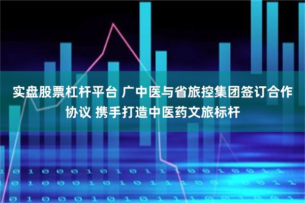 实盘股票杠杆平台 广中医与省旅控集团签订合作协议 携手打造中医药文旅标杆