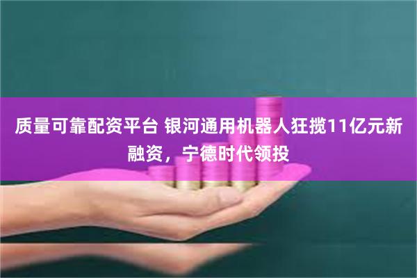 质量可靠配资平台 银河通用机器人狂揽11亿元新融资，宁德时代领投