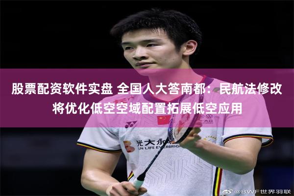 股票配资软件实盘 全国人大答南都：民航法修改将优化低空空域配置拓展低空应用