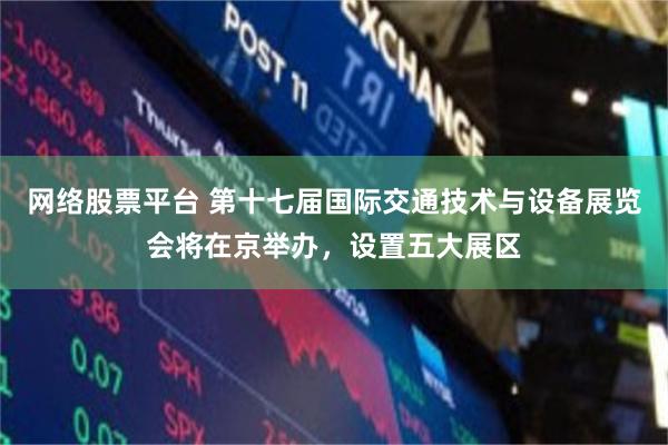 网络股票平台 第十七届国际交通技术与设备展览会将在京举办，设置五大展区