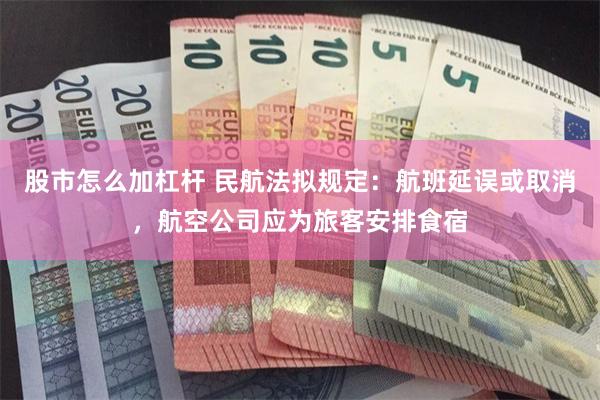 股市怎么加杠杆 民航法拟规定：航班延误或取消，航空公司应为旅客安排食宿